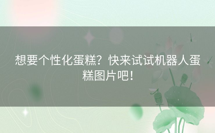 想要个性化蛋糕？快来试试机器人蛋糕图片吧！