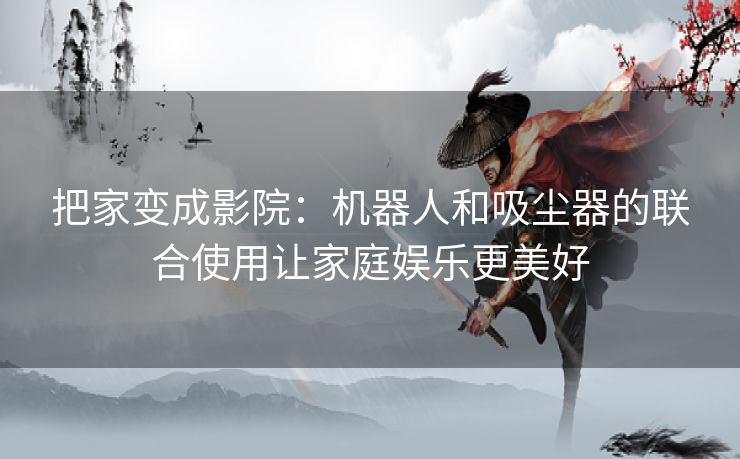 把家变成影院：机器人和吸尘器的联合使用让家庭娱乐更美好