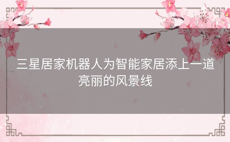 三星居家机器人为智能家居添上一道亮丽的风景线