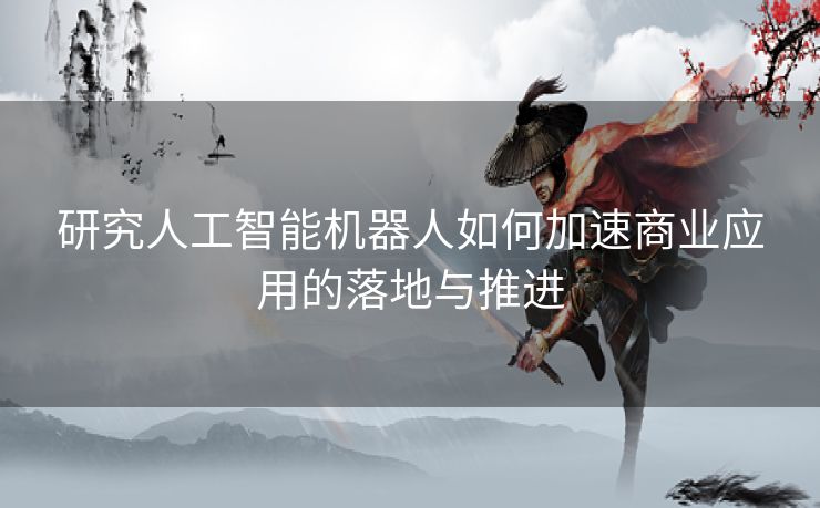 研究人工智能机器人如何加速商业应用的落地与推进