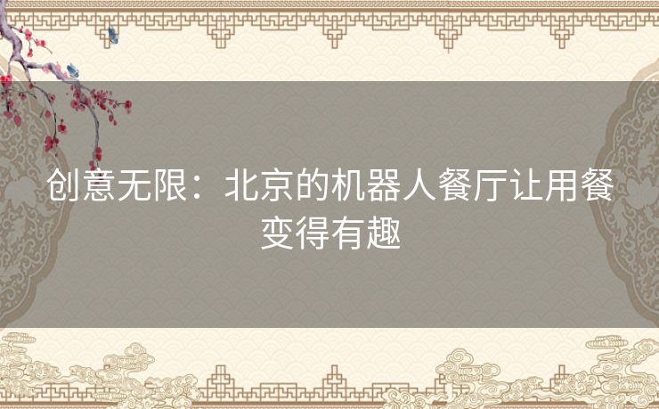 创意无限：北京的机器人餐厅让用餐变得有趣